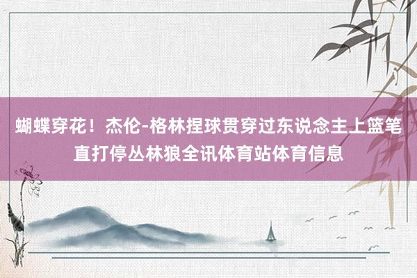 蝴蝶穿花！杰伦-格林捏球贯穿过东说念主上篮笔直打停丛林狼全讯体育站体育信息