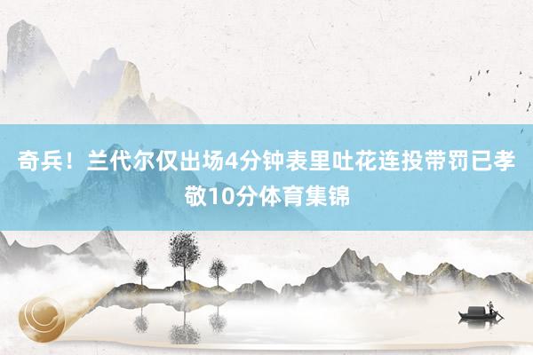 奇兵！兰代尔仅出场4分钟表里吐花连投带罚已孝敬10分体育集锦
