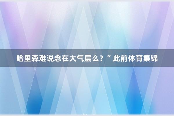 哈里森难说念在大气层么？”此前体育集锦