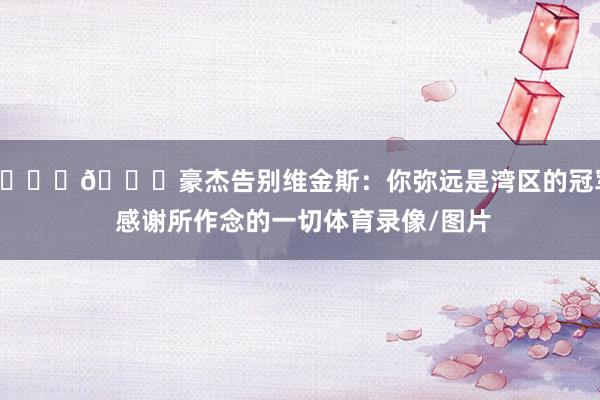 💛💙豪杰告别维金斯：你弥远是湾区的冠军 感谢所作念的一切体育录像/图片