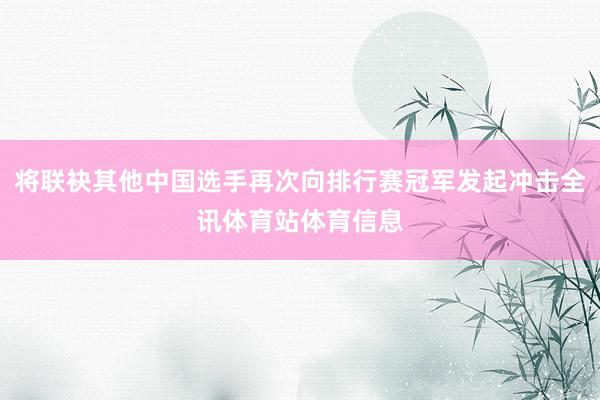 将联袂其他中国选手再次向排行赛冠军发起冲击全讯体育站体育信息