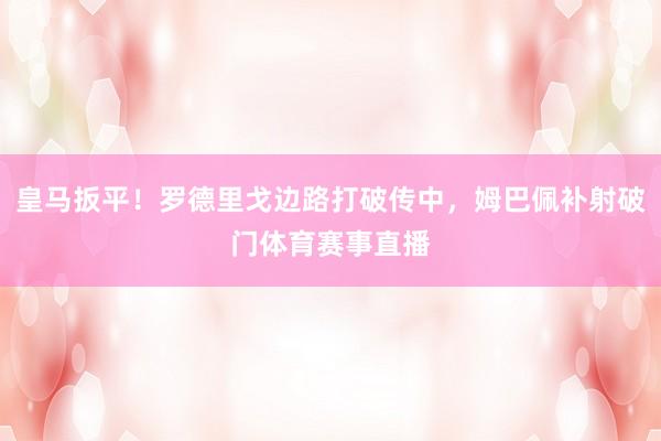 皇马扳平！罗德里戈边路打破传中，姆巴佩补射破门体育赛事直播