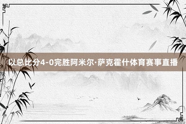 以总比分4-0完胜阿米尔·萨克霍什体育赛事直播