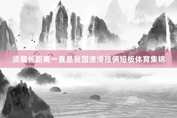 须眉长距离一直是我国速滑技俩短板体育集锦