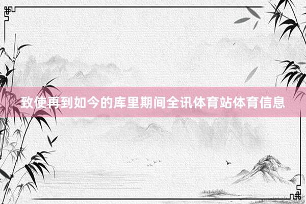 致使再到如今的库里期间全讯体育站体育信息