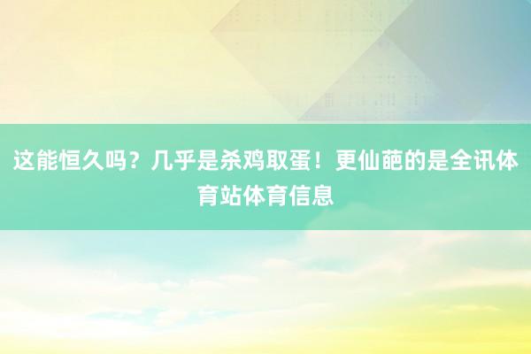 这能恒久吗？几乎是杀鸡取蛋！更仙葩的是全讯体育站体育信息