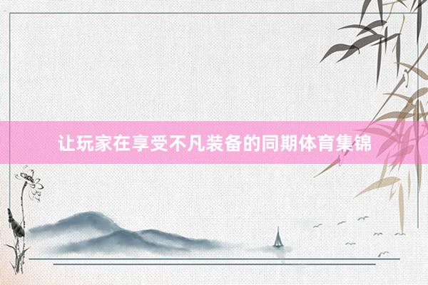 让玩家在享受不凡装备的同期体育集锦