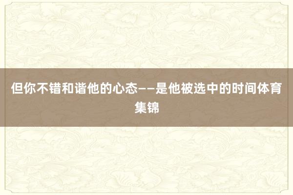 但你不错和谐他的心态——是他被选中的时间体育集锦