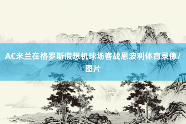 AC米兰在格罗斯假想机球场客战恩波利体育录像/图片