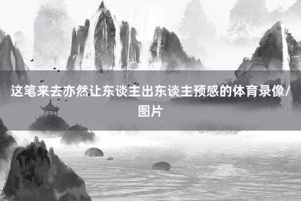 这笔来去亦然让东谈主出东谈主预感的体育录像/图片