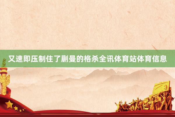 又速即压制住了蒯曼的格杀全讯体育站体育信息