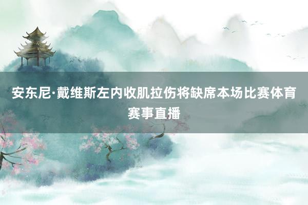 安东尼·戴维斯左内收肌拉伤将缺席本场比赛体育赛事直播