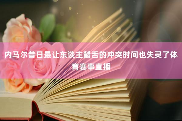 内马尔昔日最让东谈主齰舌的冲突时间也失灵了体育赛事直播