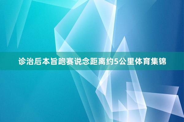 诊治后本旨跑赛说念距离约5公里体育集锦
