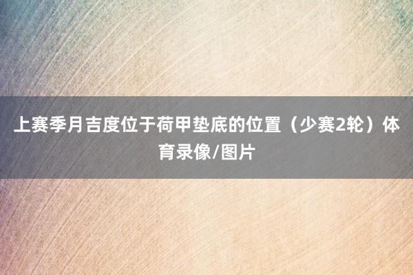 上赛季月吉度位于荷甲垫底的位置（少赛2轮）体育录像/图片