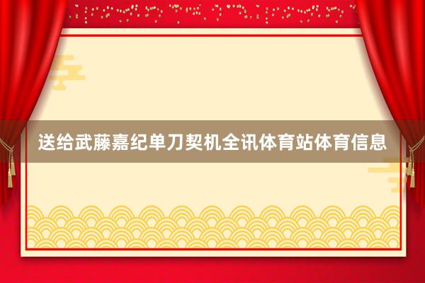 送给武藤嘉纪单刀契机全讯体育站体育信息