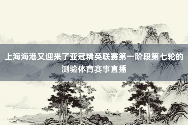 上海海港又迎来了亚冠精英联赛第一阶段第七轮的测验体育赛事直播