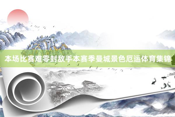 本场比赛难零封敌手本赛季曼城景色厄运体育集锦