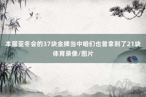 本届亚冬会的37块金牌当中咱们也曾拿到了21块体育录像/图片