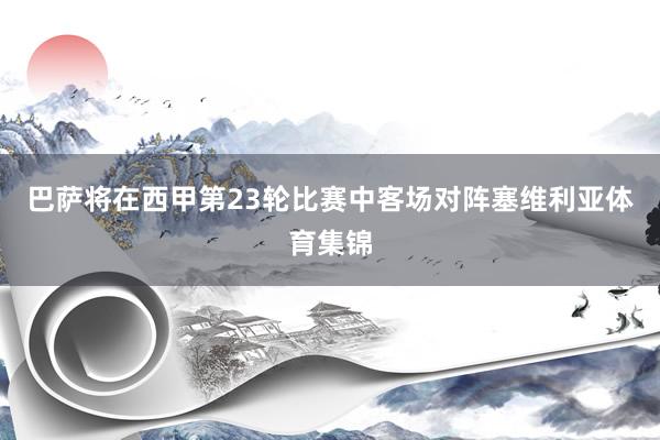 巴萨将在西甲第23轮比赛中客场对阵塞维利亚体育集锦