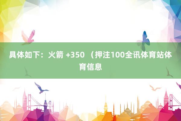 具体如下：火箭 +350 （押注100全讯体育站体育信息