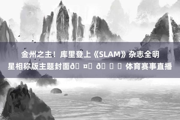 金州之主！库里登上《SLAM》杂志全明星相称版主题封面🤙🙌体育赛事直播