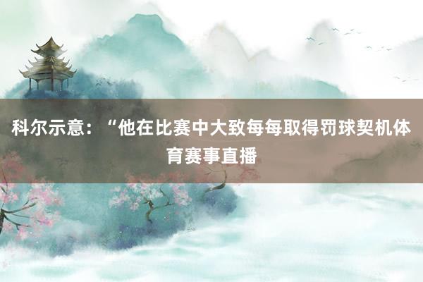 科尔示意：“他在比赛中大致每每取得罚球契机体育赛事直播