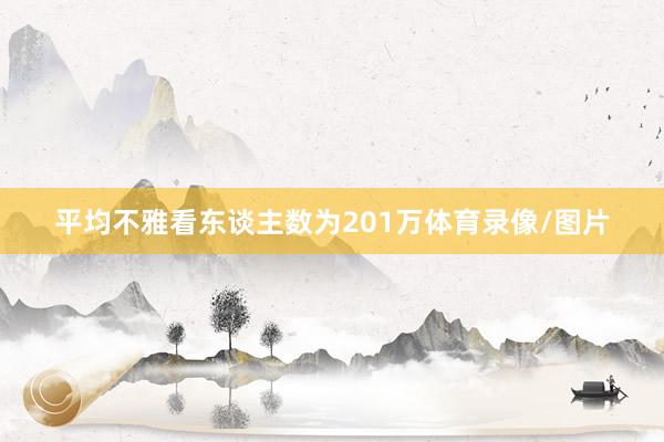 平均不雅看东谈主数为201万体育录像/图片