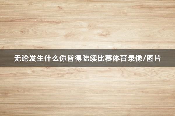 无论发生什么你皆得陆续比赛体育录像/图片