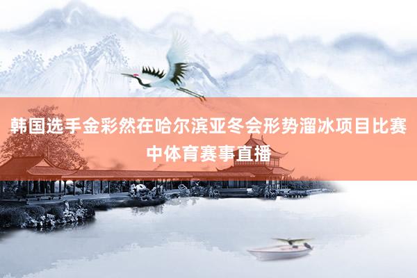 韩国选手金彩然在哈尔滨亚冬会形势溜冰项目比赛中体育赛事直播