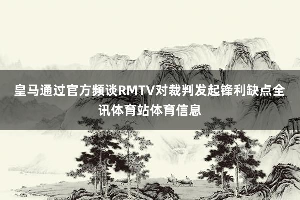 皇马通过官方频谈RMTV对裁判发起锋利缺点全讯体育站体育信息