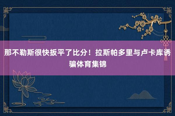 那不勒斯很快扳平了比分!拉斯帕多里与卢卡库诱骗体育集锦