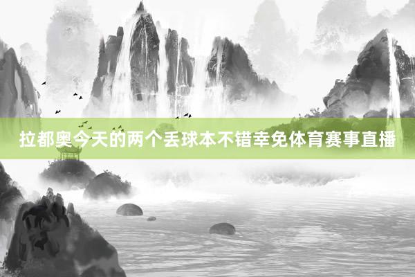 拉都奥今天的两个丢球本不错幸免体育赛事直播