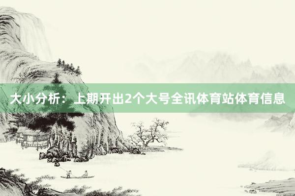 大小分析：上期开出2个大号全讯体育站体育信息