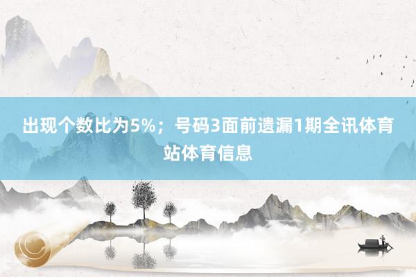 出现个数比为5%；　　号码3面前遗漏1期全讯体育站体育信息