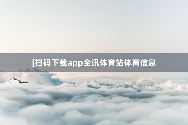 　　　　[扫码下载app全讯体育站体育信息