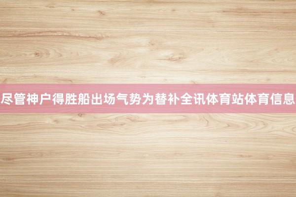 尽管神户得胜船出场气势为替补全讯体育站体育信息