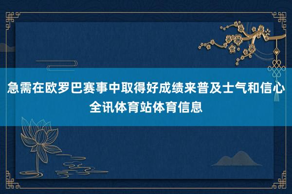 急需在欧罗巴赛事中取得好成绩来普及士气和信心全讯体育站体育信息