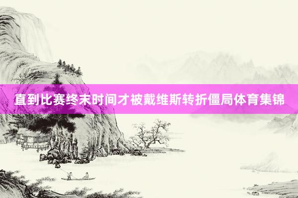 直到比赛终末时间才被戴维斯转折僵局体育集锦