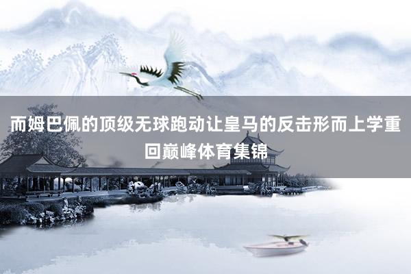 而姆巴佩的顶级无球跑动让皇马的反击形而上学重回巅峰体育集锦