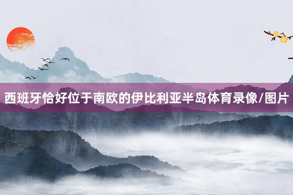 西班牙恰好位于南欧的伊比利亚半岛体育录像/图片