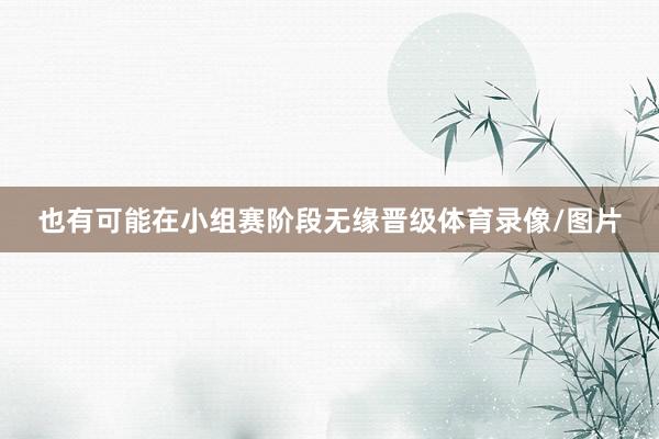 也有可能在小组赛阶段无缘晋级体育录像/图片