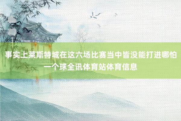 事实上莱斯特城在这六场比赛当中皆没能打进哪怕一个球全讯体育站体育信息