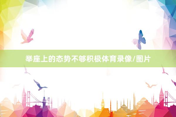 举座上的态势不够积极体育录像/图片