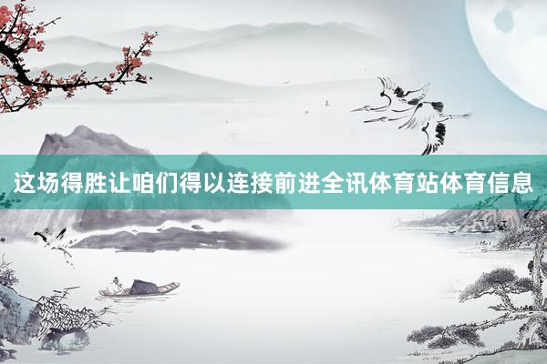 这场得胜让咱们得以连接前进全讯体育站体育信息