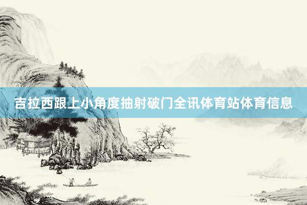 吉拉西跟上小角度抽射破门全讯体育站体育信息
