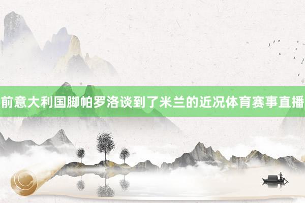 前意大利国脚帕罗洛谈到了米兰的近况体育赛事直播