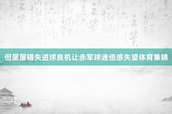 但屡屡错失进球良机让赤军球迷倍感失望体育集锦