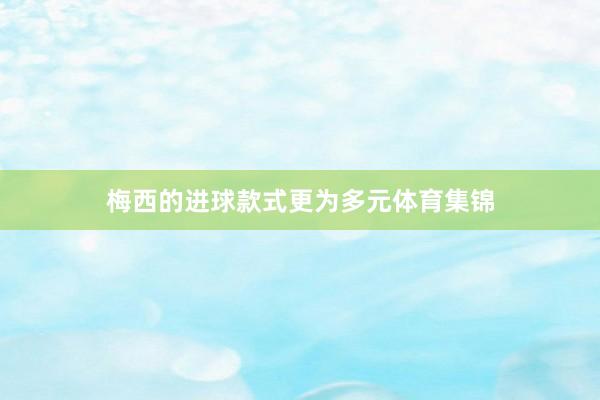 梅西的进球款式更为多元体育集锦