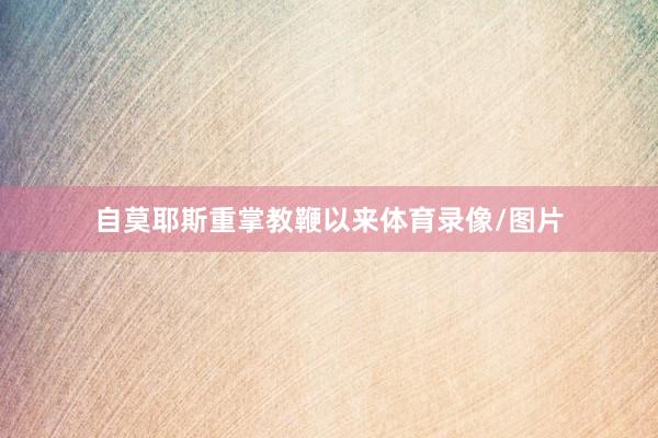 自莫耶斯重掌教鞭以来体育录像/图片